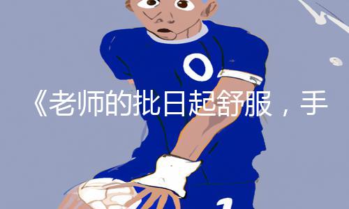 《老师的批日起舒服，手游教程APP下载带你游戏攻略顺利通关》